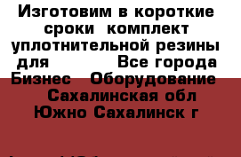 Изготовим в короткие сроки  комплект уплотнительной резины для XRB 6,  - Все города Бизнес » Оборудование   . Сахалинская обл.,Южно-Сахалинск г.